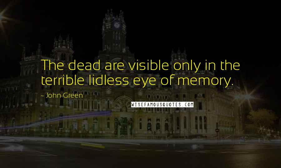 John Green Quotes: The dead are visible only in the terrible lidless eye of memory.