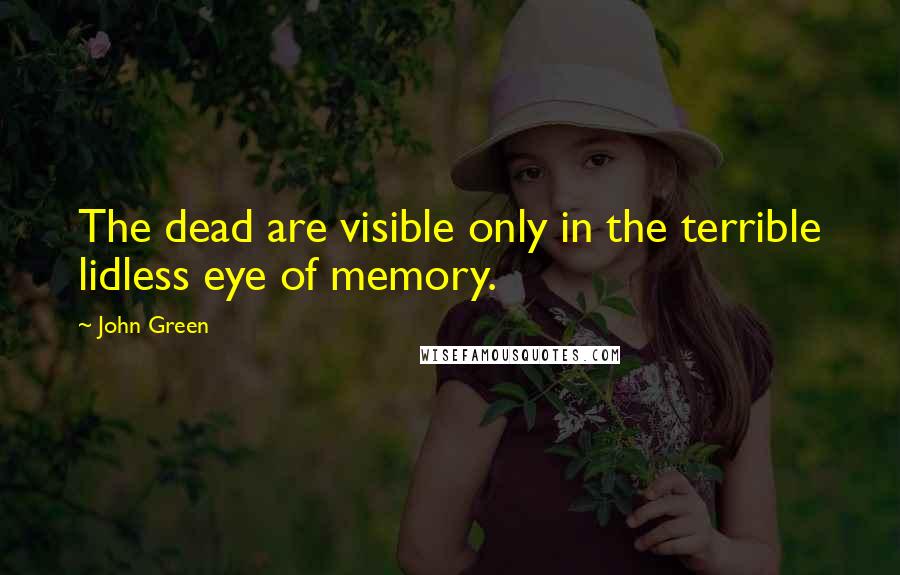 John Green Quotes: The dead are visible only in the terrible lidless eye of memory.