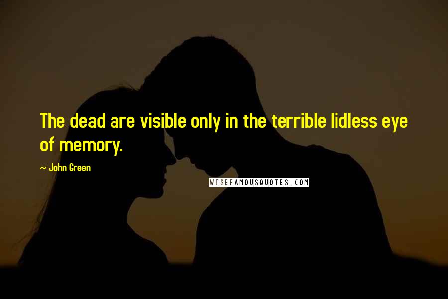 John Green Quotes: The dead are visible only in the terrible lidless eye of memory.