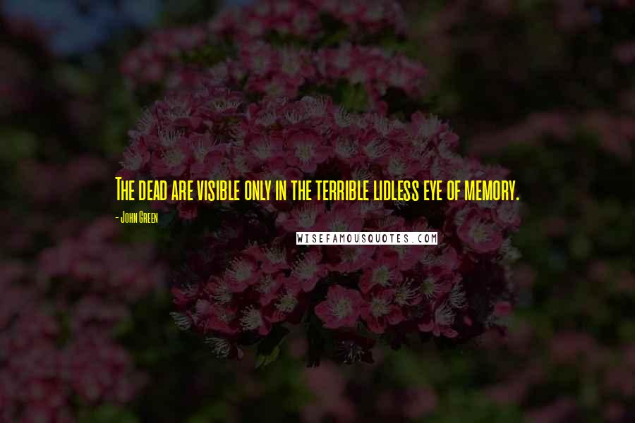 John Green Quotes: The dead are visible only in the terrible lidless eye of memory.