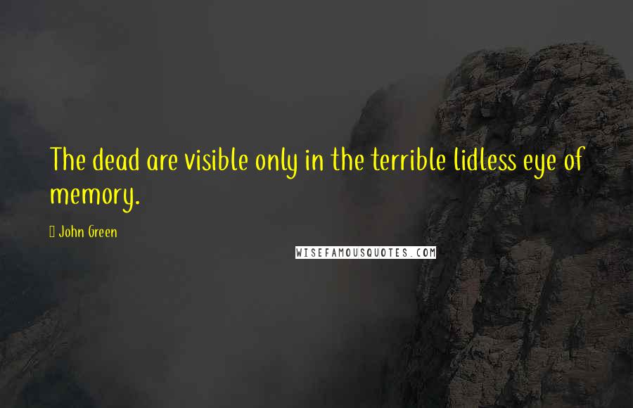 John Green Quotes: The dead are visible only in the terrible lidless eye of memory.