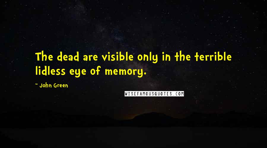 John Green Quotes: The dead are visible only in the terrible lidless eye of memory.