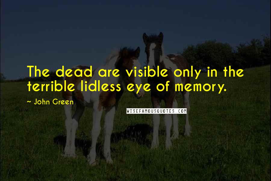 John Green Quotes: The dead are visible only in the terrible lidless eye of memory.