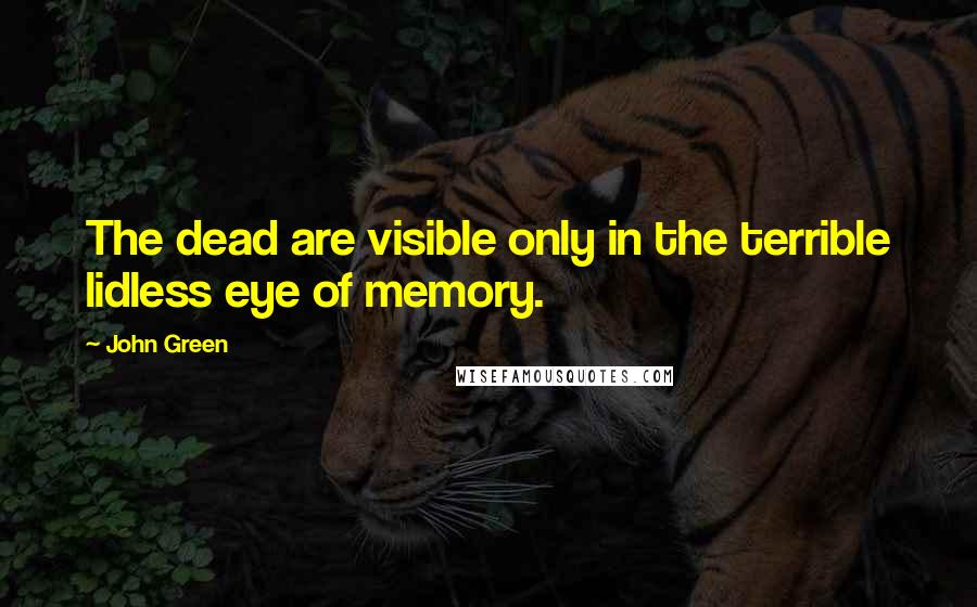 John Green Quotes: The dead are visible only in the terrible lidless eye of memory.