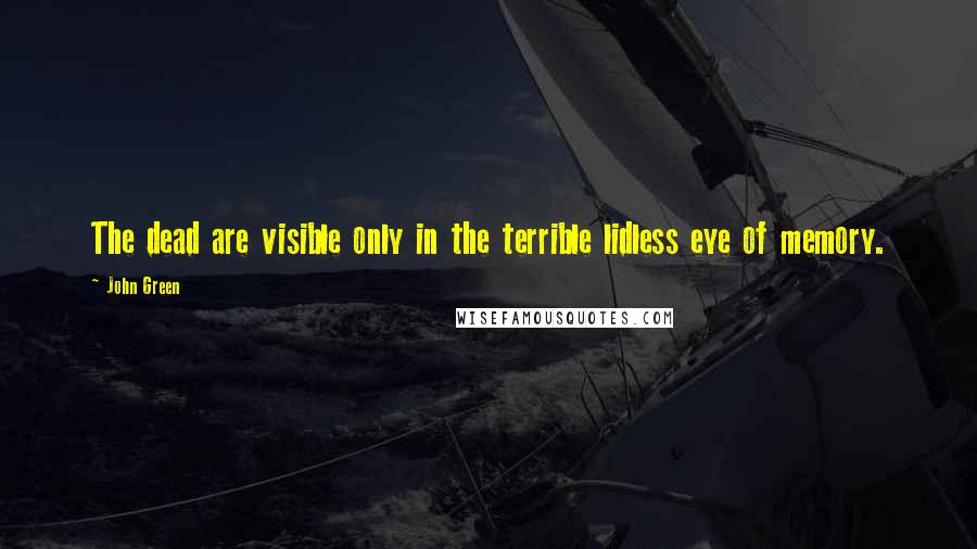 John Green Quotes: The dead are visible only in the terrible lidless eye of memory.