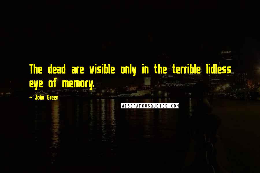 John Green Quotes: The dead are visible only in the terrible lidless eye of memory.