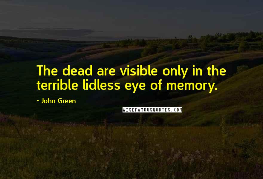 John Green Quotes: The dead are visible only in the terrible lidless eye of memory.