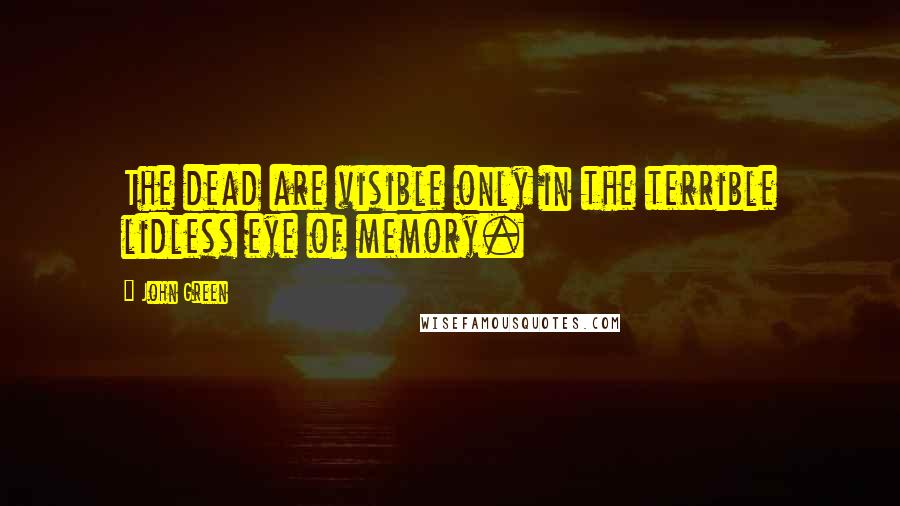 John Green Quotes: The dead are visible only in the terrible lidless eye of memory.