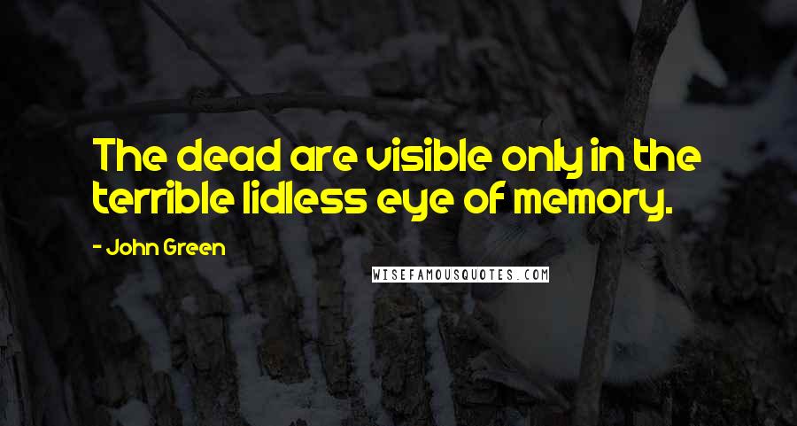 John Green Quotes: The dead are visible only in the terrible lidless eye of memory.