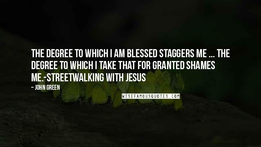 John Green Quotes: The Degree to which I am blessed staggers me ... the degree to which I take that for granted shames me.-Streetwalking with Jesus