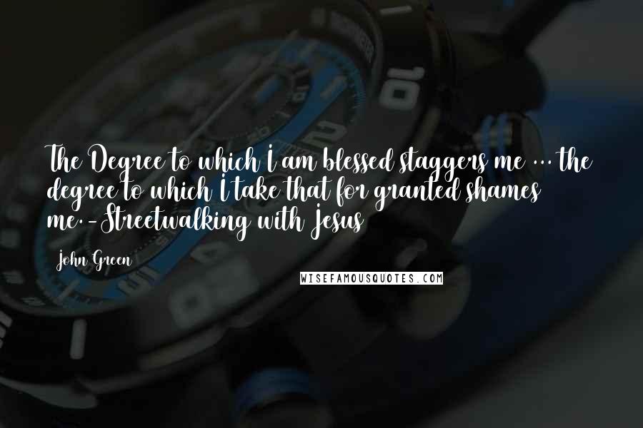 John Green Quotes: The Degree to which I am blessed staggers me ... the degree to which I take that for granted shames me.-Streetwalking with Jesus