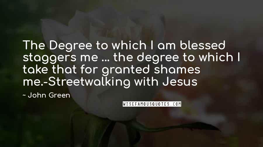 John Green Quotes: The Degree to which I am blessed staggers me ... the degree to which I take that for granted shames me.-Streetwalking with Jesus