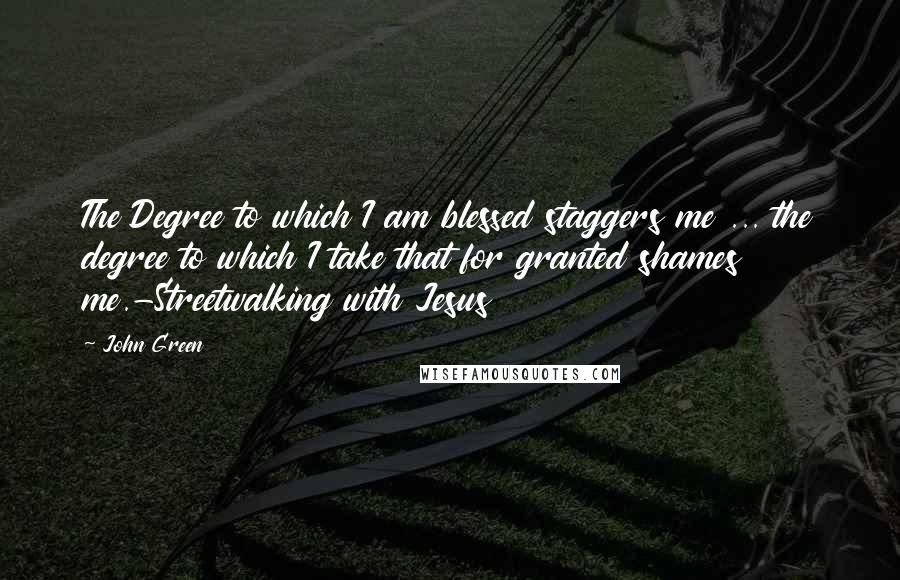 John Green Quotes: The Degree to which I am blessed staggers me ... the degree to which I take that for granted shames me.-Streetwalking with Jesus