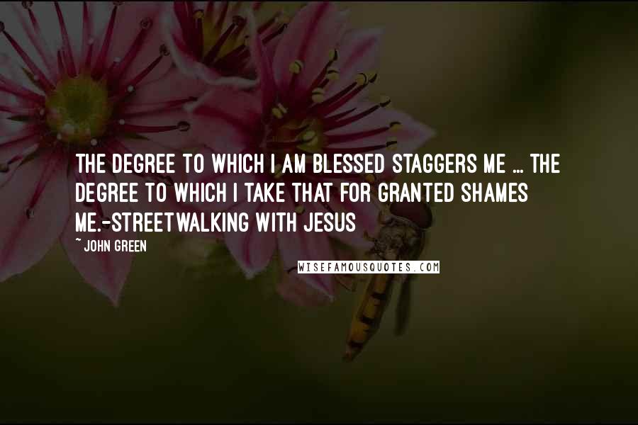 John Green Quotes: The Degree to which I am blessed staggers me ... the degree to which I take that for granted shames me.-Streetwalking with Jesus