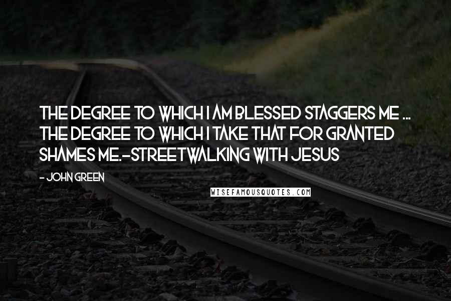 John Green Quotes: The Degree to which I am blessed staggers me ... the degree to which I take that for granted shames me.-Streetwalking with Jesus