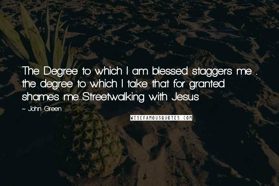 John Green Quotes: The Degree to which I am blessed staggers me ... the degree to which I take that for granted shames me.-Streetwalking with Jesus