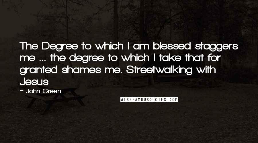 John Green Quotes: The Degree to which I am blessed staggers me ... the degree to which I take that for granted shames me.-Streetwalking with Jesus