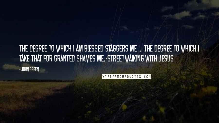 John Green Quotes: The Degree to which I am blessed staggers me ... the degree to which I take that for granted shames me.-Streetwalking with Jesus