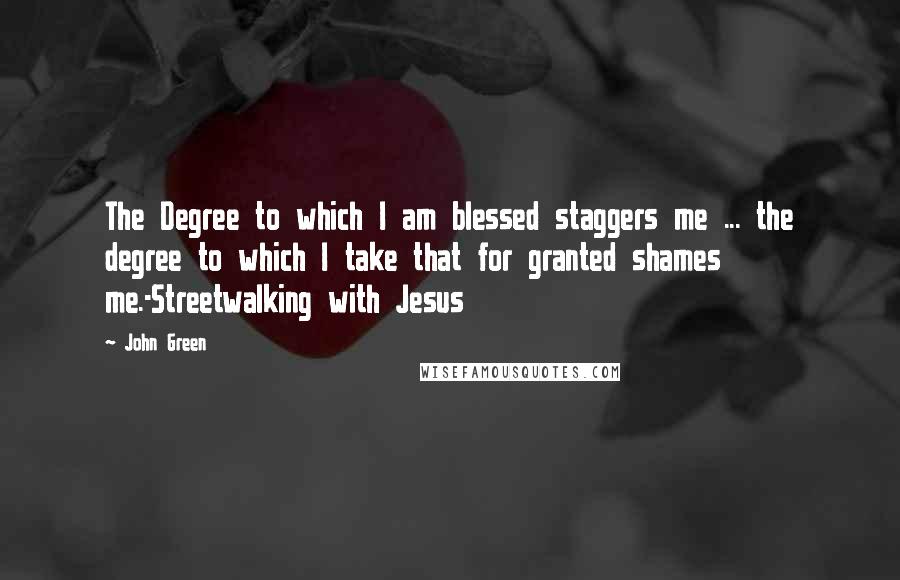 John Green Quotes: The Degree to which I am blessed staggers me ... the degree to which I take that for granted shames me.-Streetwalking with Jesus