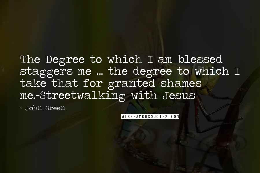 John Green Quotes: The Degree to which I am blessed staggers me ... the degree to which I take that for granted shames me.-Streetwalking with Jesus