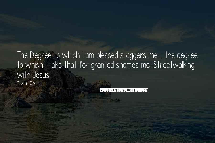 John Green Quotes: The Degree to which I am blessed staggers me ... the degree to which I take that for granted shames me.-Streetwalking with Jesus