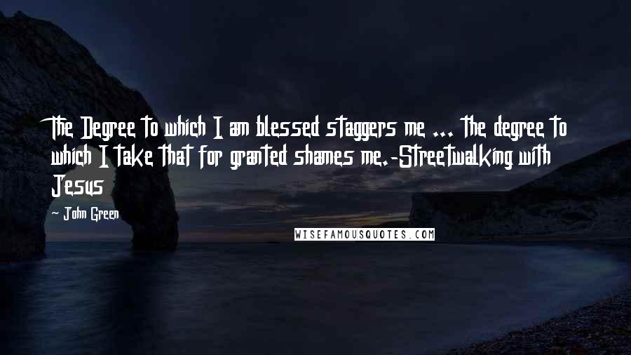 John Green Quotes: The Degree to which I am blessed staggers me ... the degree to which I take that for granted shames me.-Streetwalking with Jesus