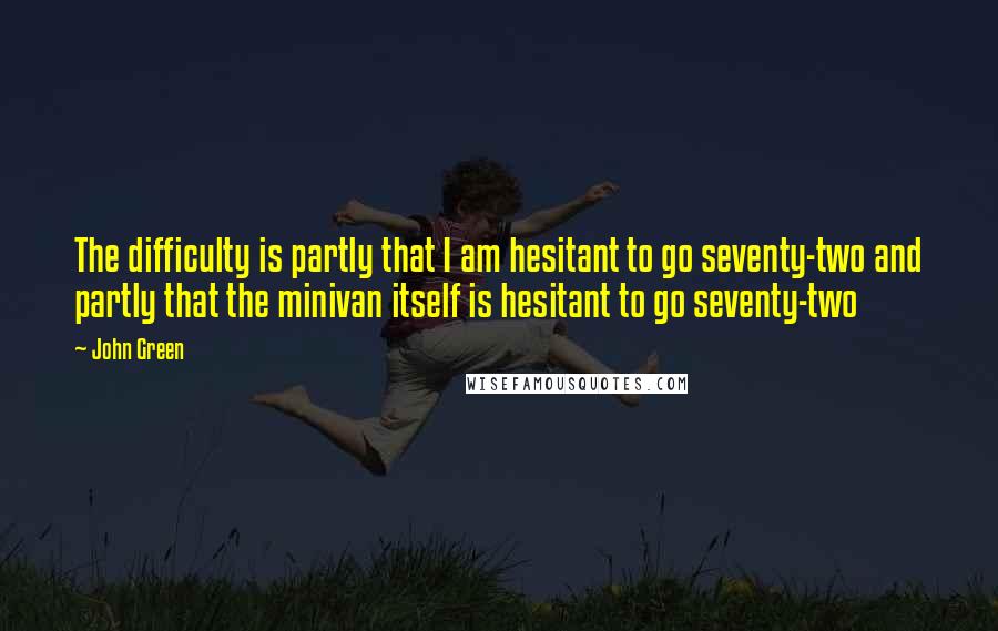 John Green Quotes: The difficulty is partly that I am hesitant to go seventy-two and partly that the minivan itself is hesitant to go seventy-two