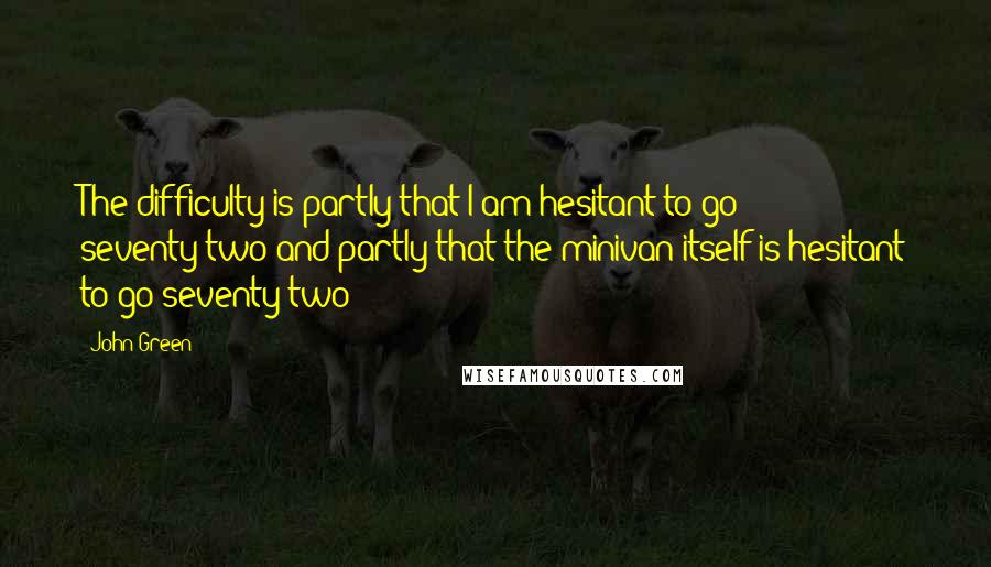 John Green Quotes: The difficulty is partly that I am hesitant to go seventy-two and partly that the minivan itself is hesitant to go seventy-two