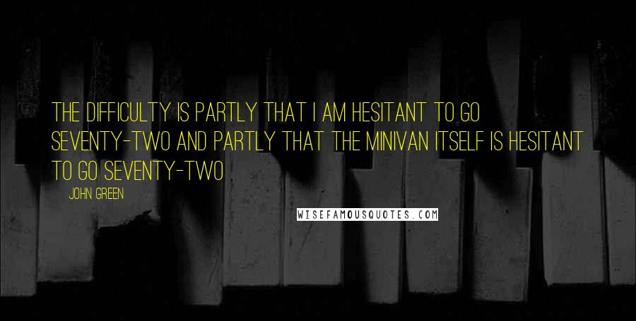 John Green Quotes: The difficulty is partly that I am hesitant to go seventy-two and partly that the minivan itself is hesitant to go seventy-two