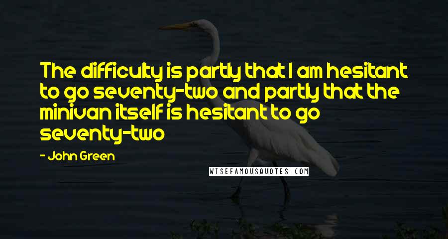 John Green Quotes: The difficulty is partly that I am hesitant to go seventy-two and partly that the minivan itself is hesitant to go seventy-two