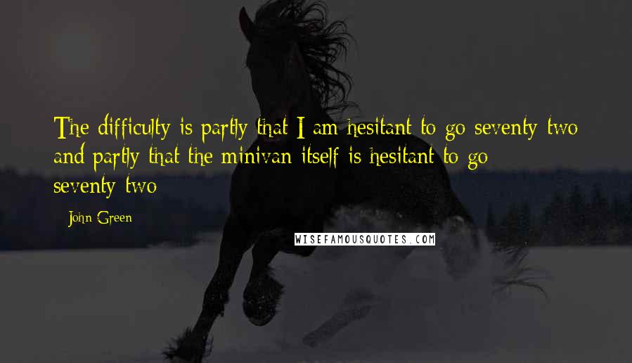 John Green Quotes: The difficulty is partly that I am hesitant to go seventy-two and partly that the minivan itself is hesitant to go seventy-two