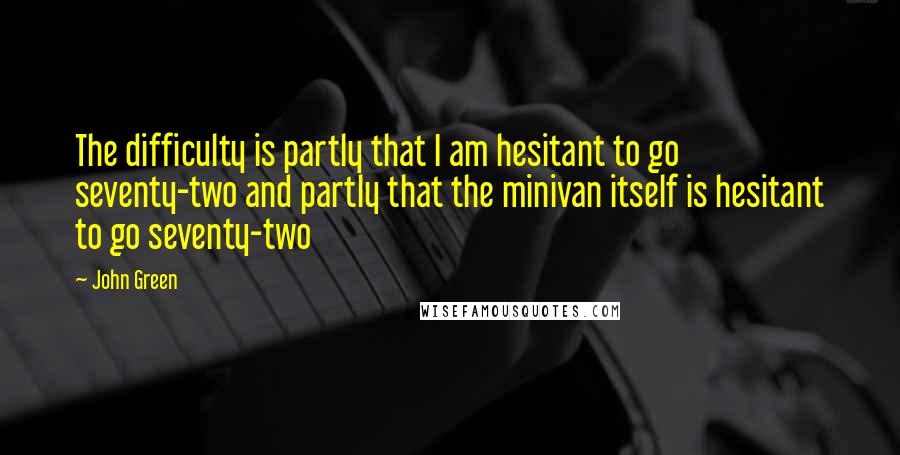 John Green Quotes: The difficulty is partly that I am hesitant to go seventy-two and partly that the minivan itself is hesitant to go seventy-two