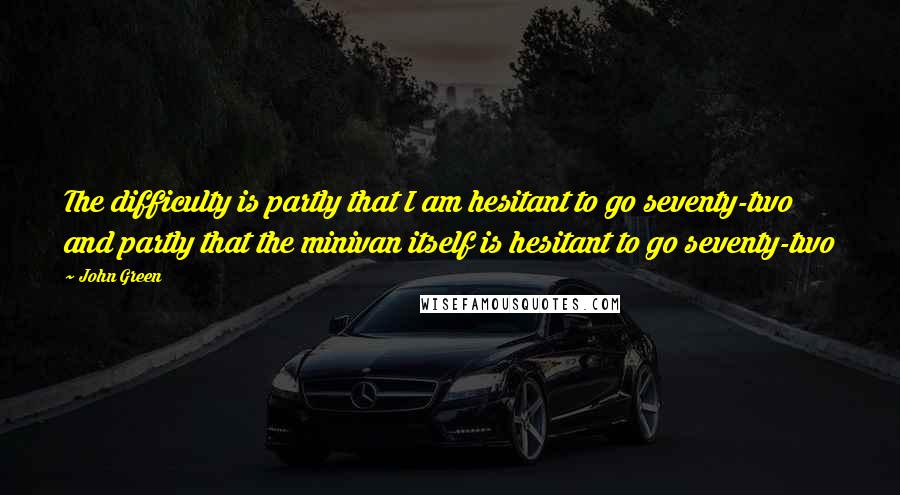 John Green Quotes: The difficulty is partly that I am hesitant to go seventy-two and partly that the minivan itself is hesitant to go seventy-two