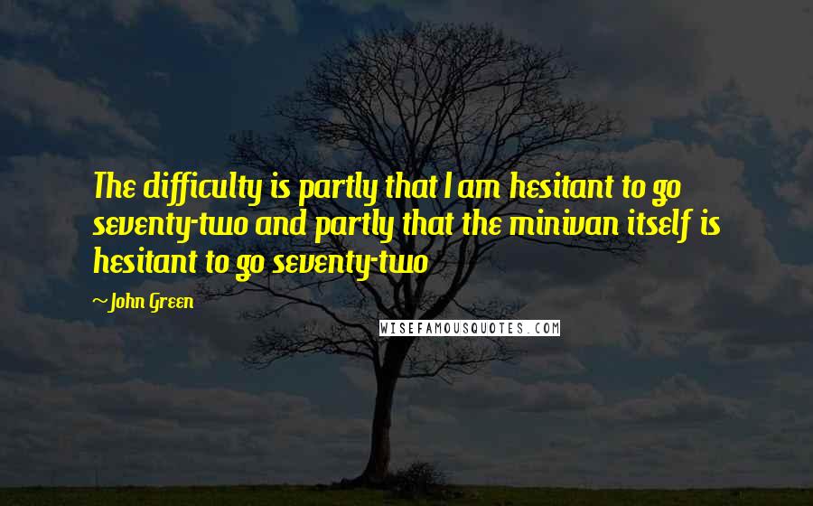 John Green Quotes: The difficulty is partly that I am hesitant to go seventy-two and partly that the minivan itself is hesitant to go seventy-two