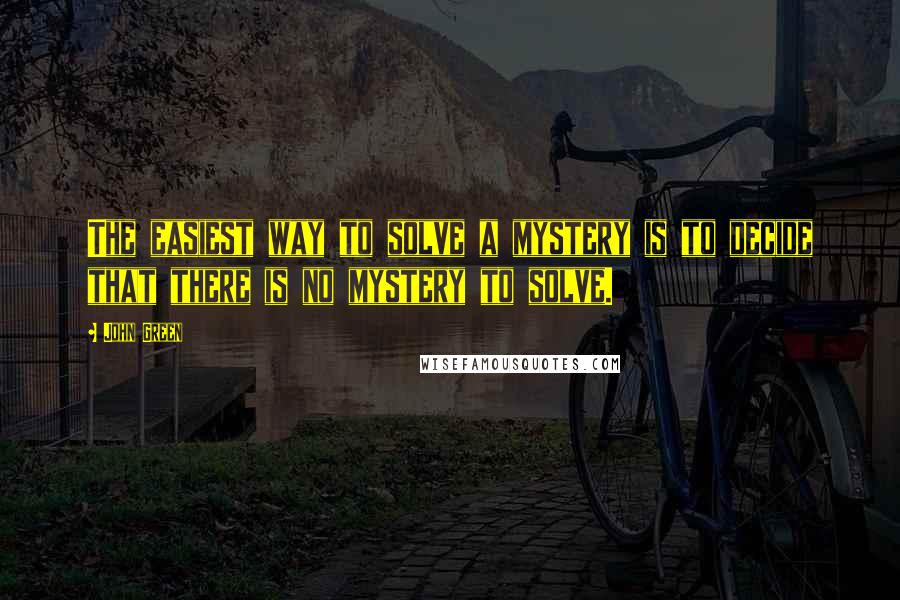 John Green Quotes: The easiest way to solve a mystery is to decide that there is no mystery to solve.