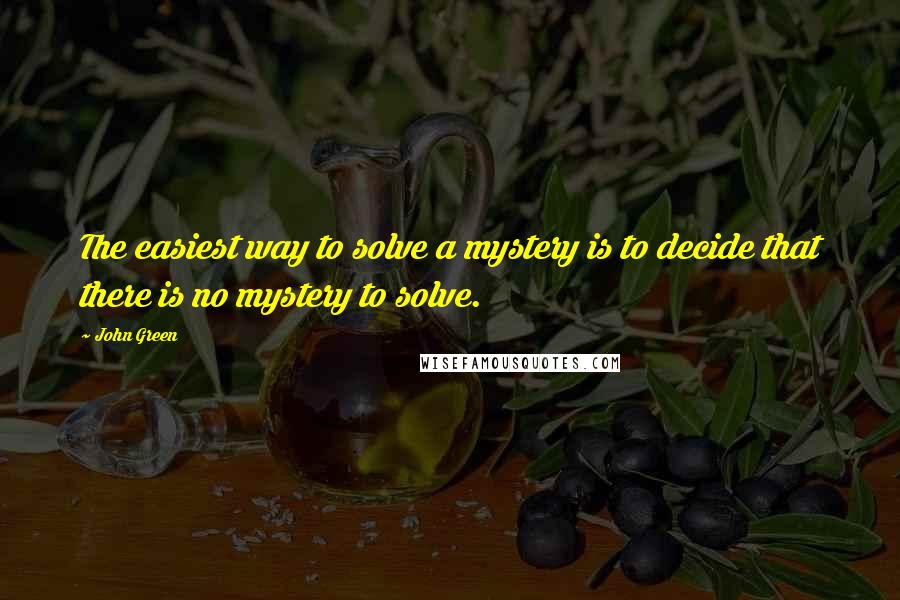 John Green Quotes: The easiest way to solve a mystery is to decide that there is no mystery to solve.