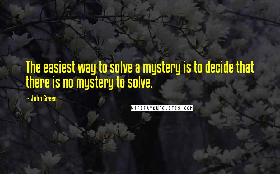 John Green Quotes: The easiest way to solve a mystery is to decide that there is no mystery to solve.