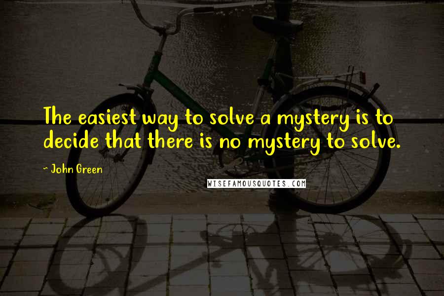John Green Quotes: The easiest way to solve a mystery is to decide that there is no mystery to solve.