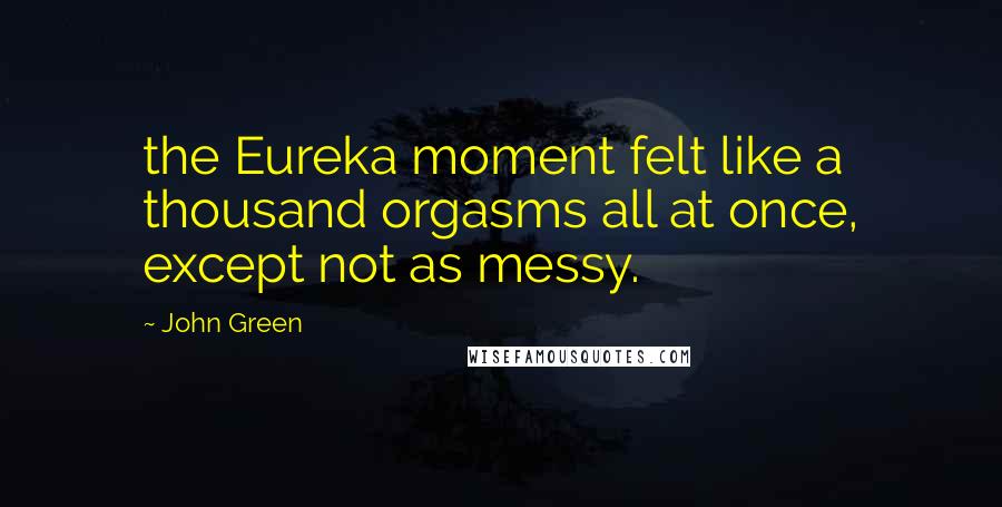 John Green Quotes: the Eureka moment felt like a thousand orgasms all at once, except not as messy.