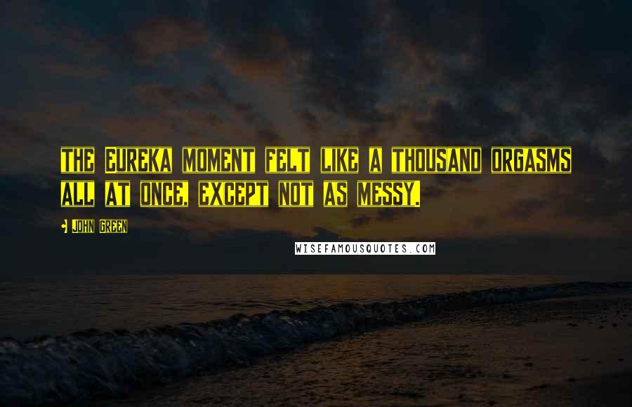 John Green Quotes: the Eureka moment felt like a thousand orgasms all at once, except not as messy.