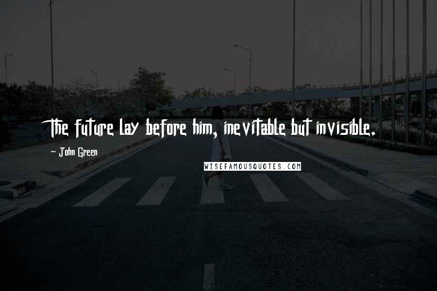 John Green Quotes: The future lay before him, inevitable but invisible.