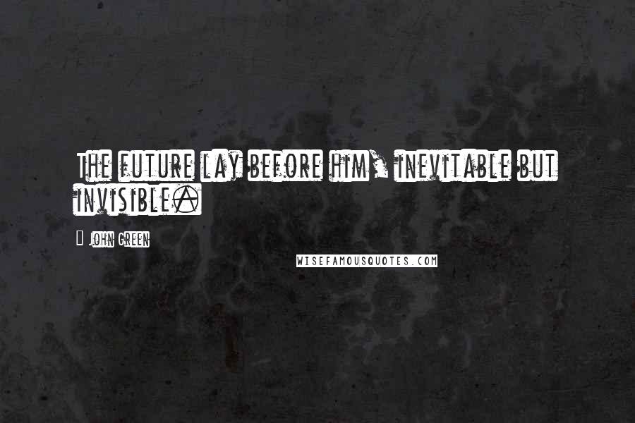 John Green Quotes: The future lay before him, inevitable but invisible.