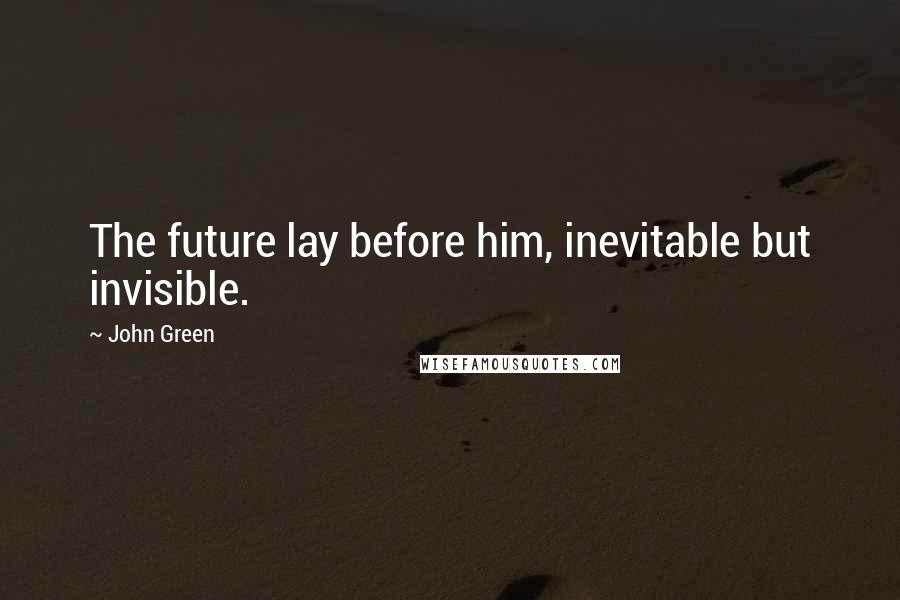 John Green Quotes: The future lay before him, inevitable but invisible.