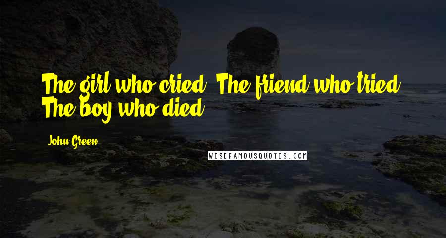 John Green Quotes: The girl who cried, The friend who tried, The boy who died.