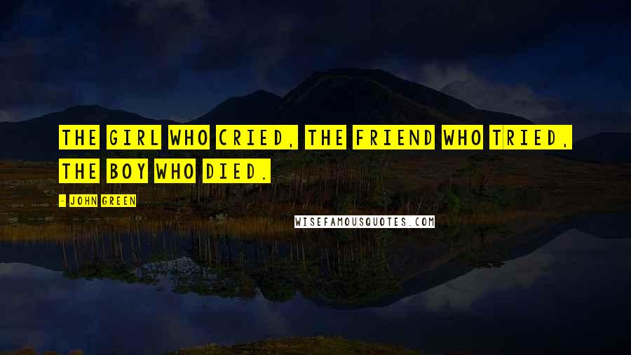 John Green Quotes: The girl who cried, The friend who tried, The boy who died.