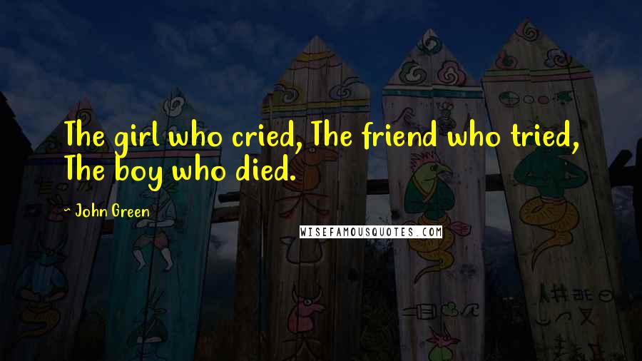 John Green Quotes: The girl who cried, The friend who tried, The boy who died.