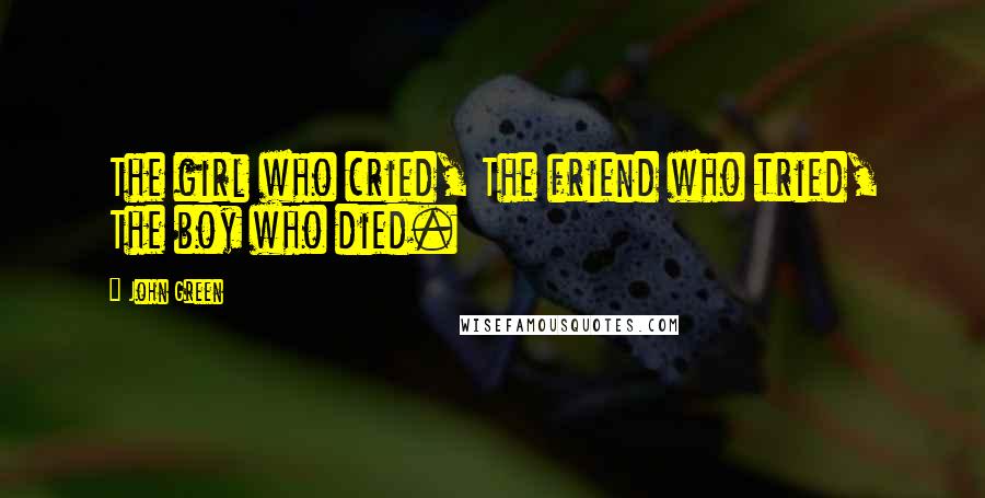 John Green Quotes: The girl who cried, The friend who tried, The boy who died.