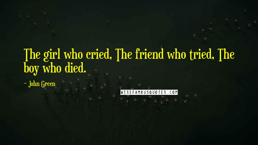 John Green Quotes: The girl who cried, The friend who tried, The boy who died.