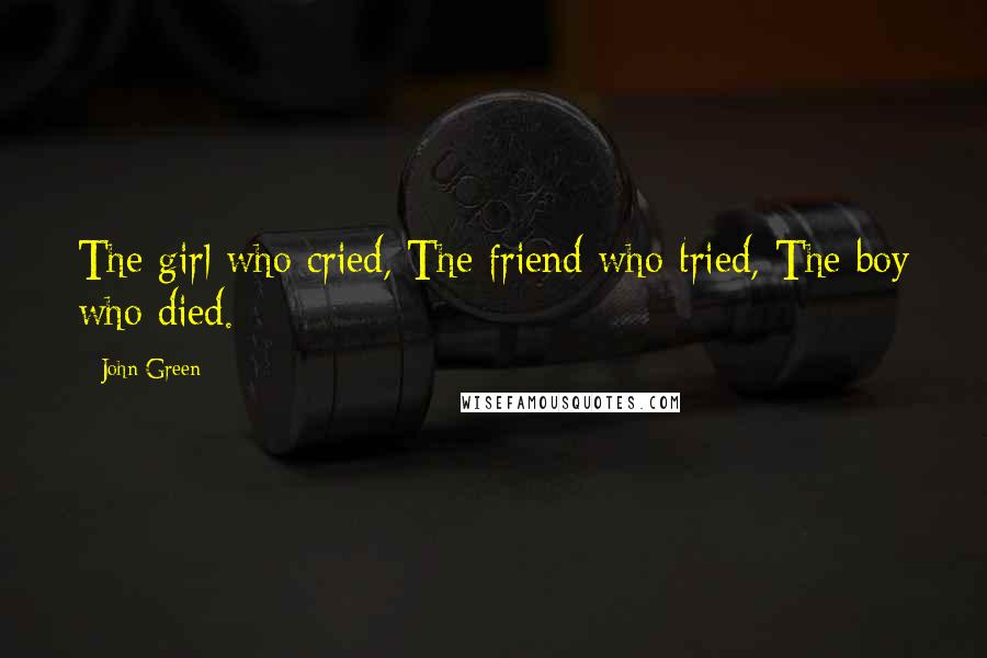 John Green Quotes: The girl who cried, The friend who tried, The boy who died.