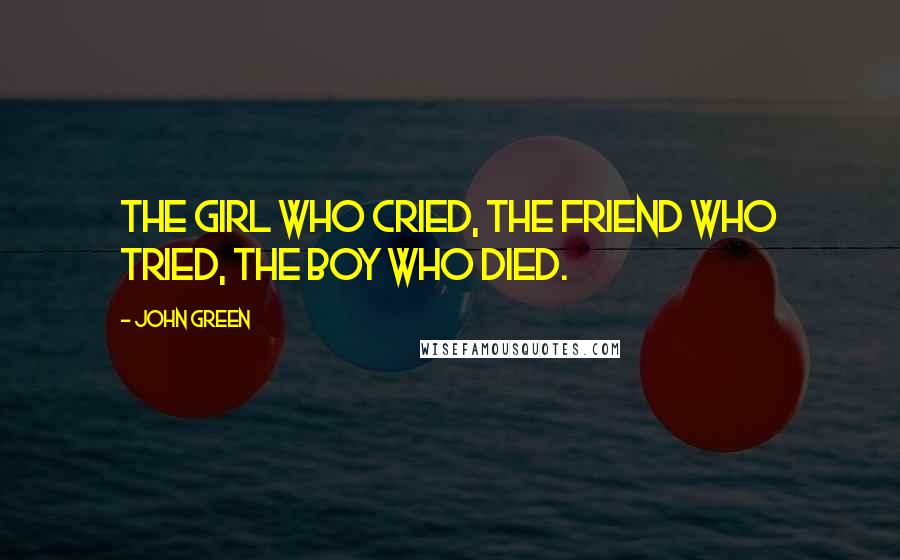 John Green Quotes: The girl who cried, The friend who tried, The boy who died.